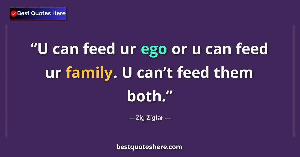 Quote by Zig Ziglar: U can feed ur ego or u can feed ur family. U can’t feed them both....