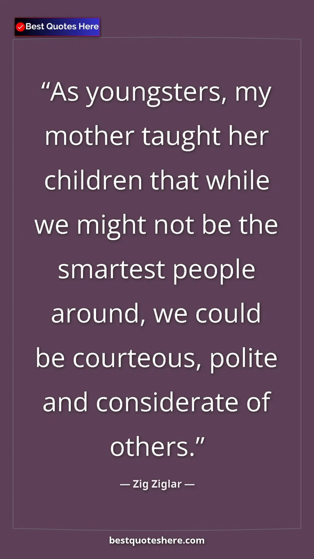 Zig Ziglar Quote Card: "As youngsters, my mother taught her children that while we..." Pinterest quote poster by Zig Ziglar: "As youngsters, my mother taught her children that while we..."