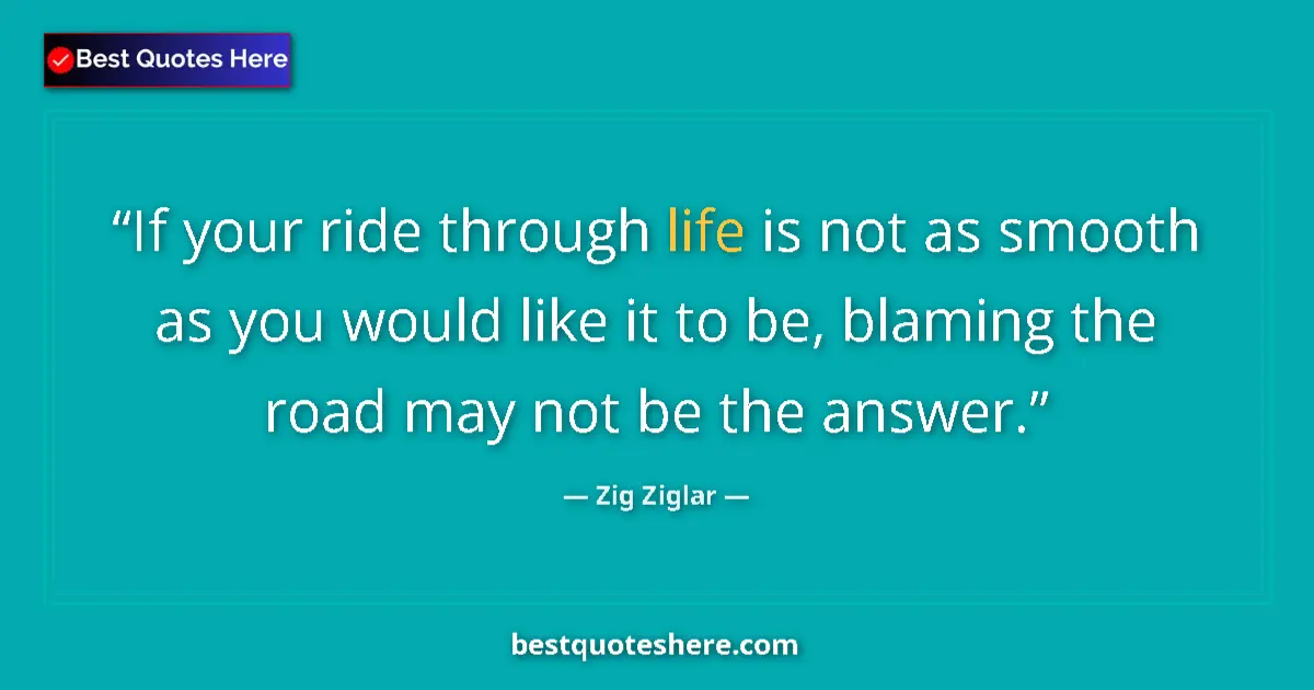 Quote by Zig Ziglar: If your ride through life is not as smooth as you would like it to be, blaming the road may not be t...