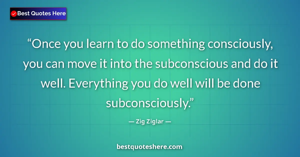Quote by Zig Ziglar: Once you learn to do something consciously, you can move it into the subconscious and do it well. Ev...