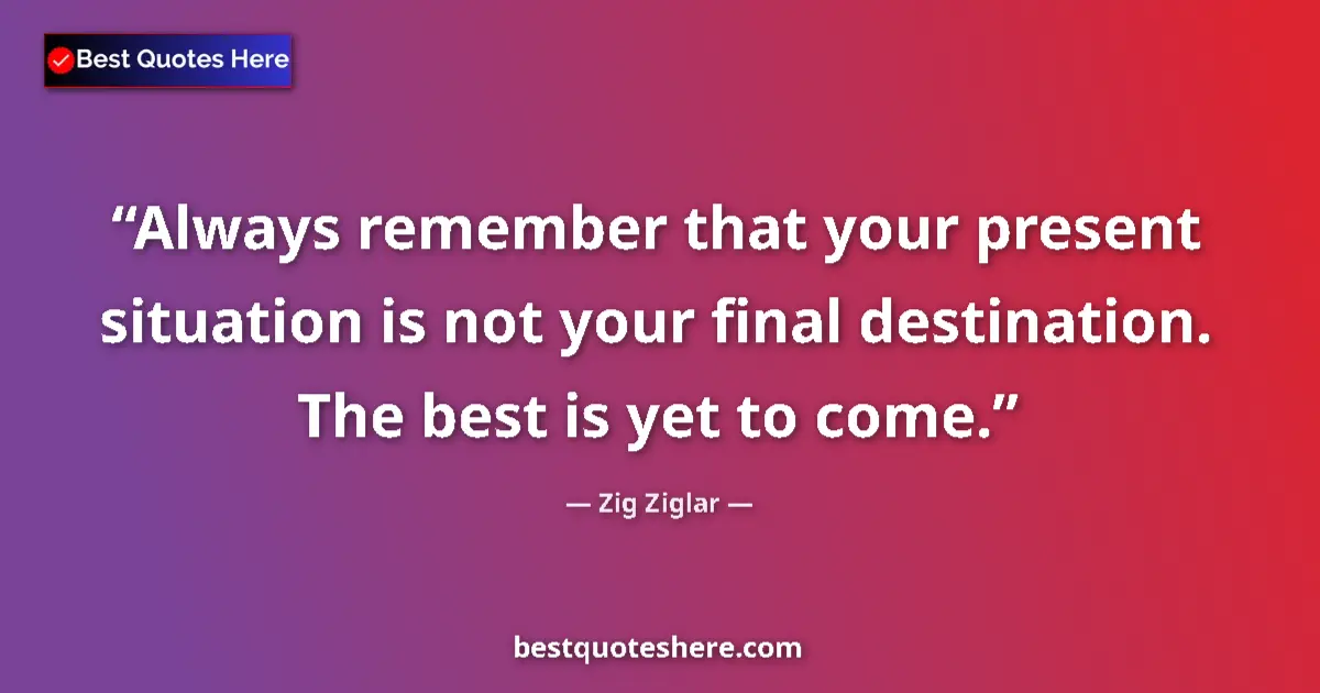 Image for the quote by Zig Ziglar: Always remember that your present situation is not your final destination. The best is yet to come....