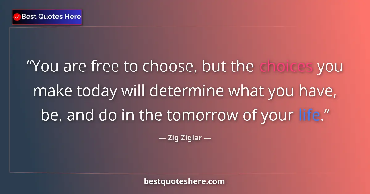 Quote by Zig Ziglar: You are free to choose, but the choices you make today will determine what you have, be, and do in t...