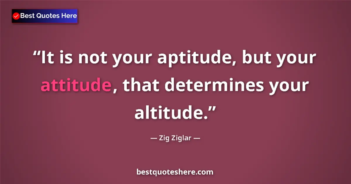 Quote by Zig Ziglar: It is not your aptitude, but your attitude, that determines your altitude....