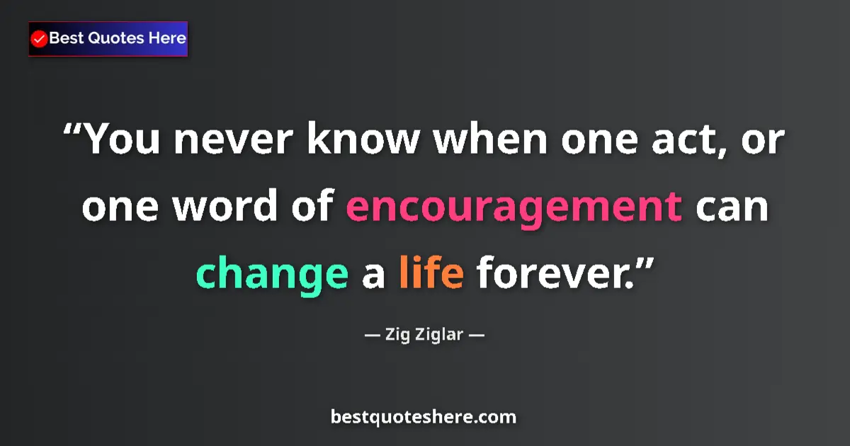 Quote by Zig Ziglar: You never know when one act, or one word of encouragement can change a life forever....