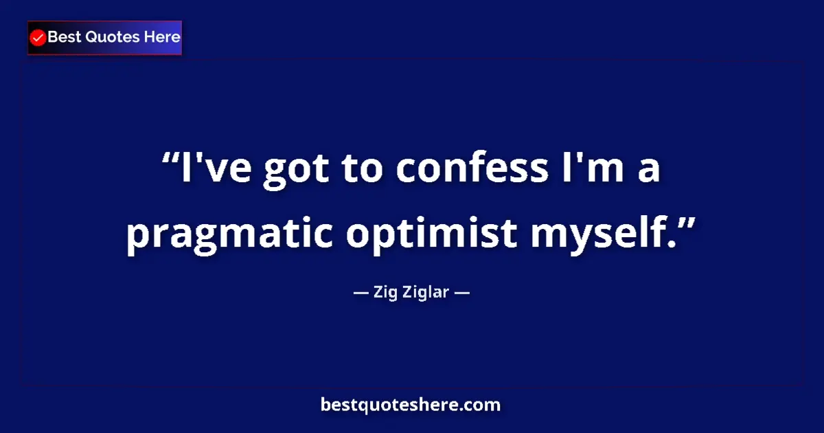 Quote by Zig Ziglar: I've got to confess I'm a pragmatic optimist myself....