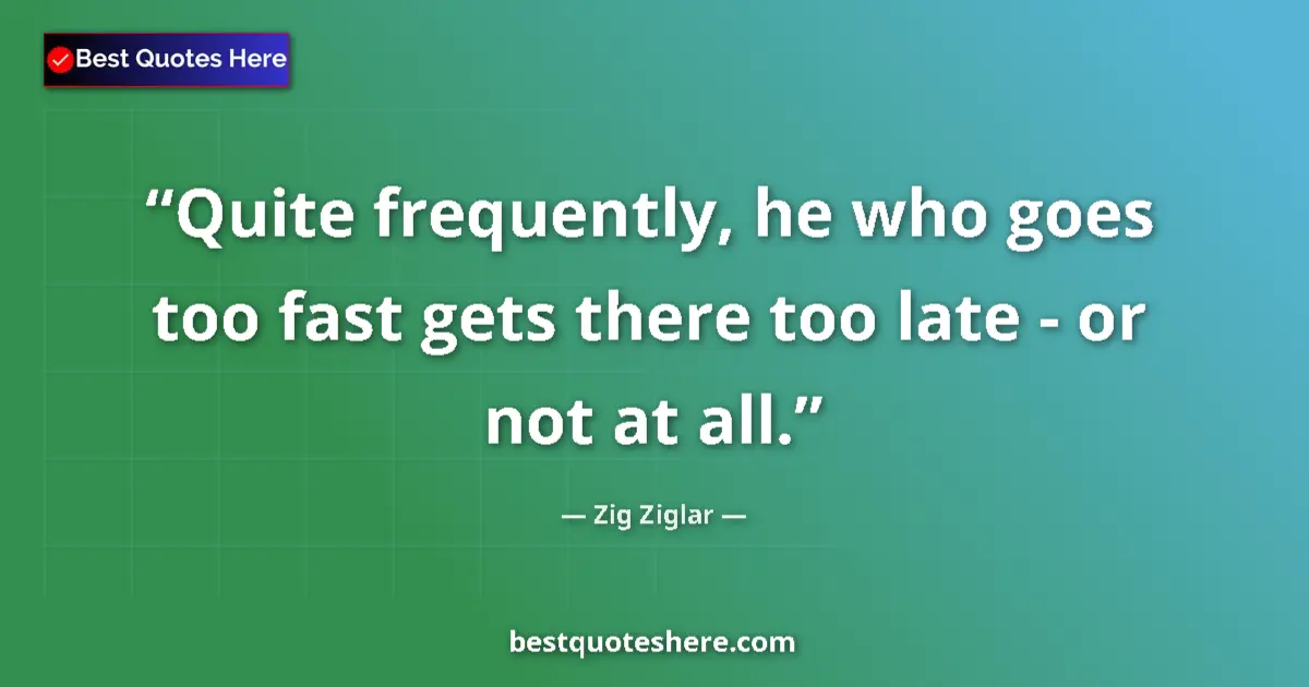 Quote by Zig Ziglar: Quite frequently, he who goes too fast gets there