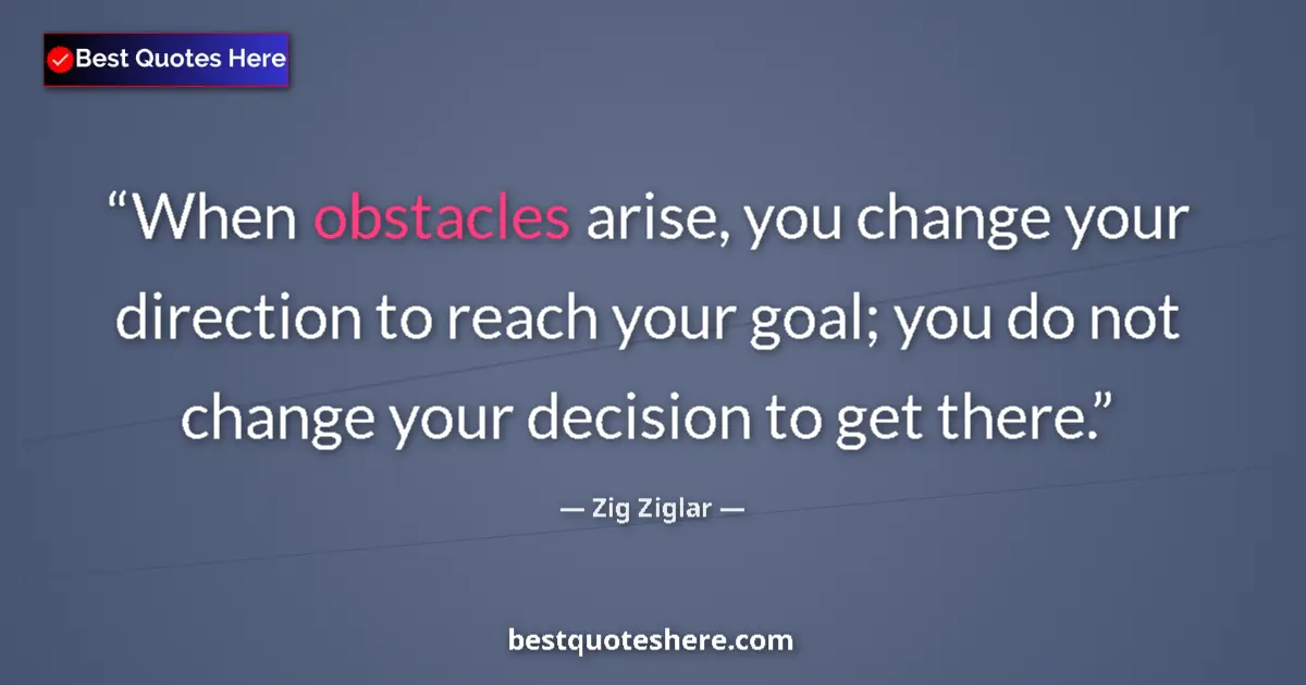 Quote by Zig Ziglar: When obstacles arise, you change your direction to reach your goal; you do not change your decision ...