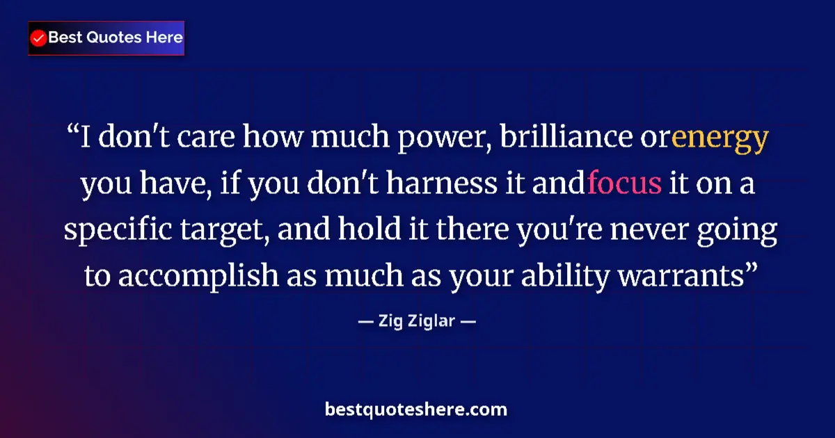 Quote by Zig Ziglar: I don't care how much power, brilliance or energy you have, if you don't harness it and focus it on ...