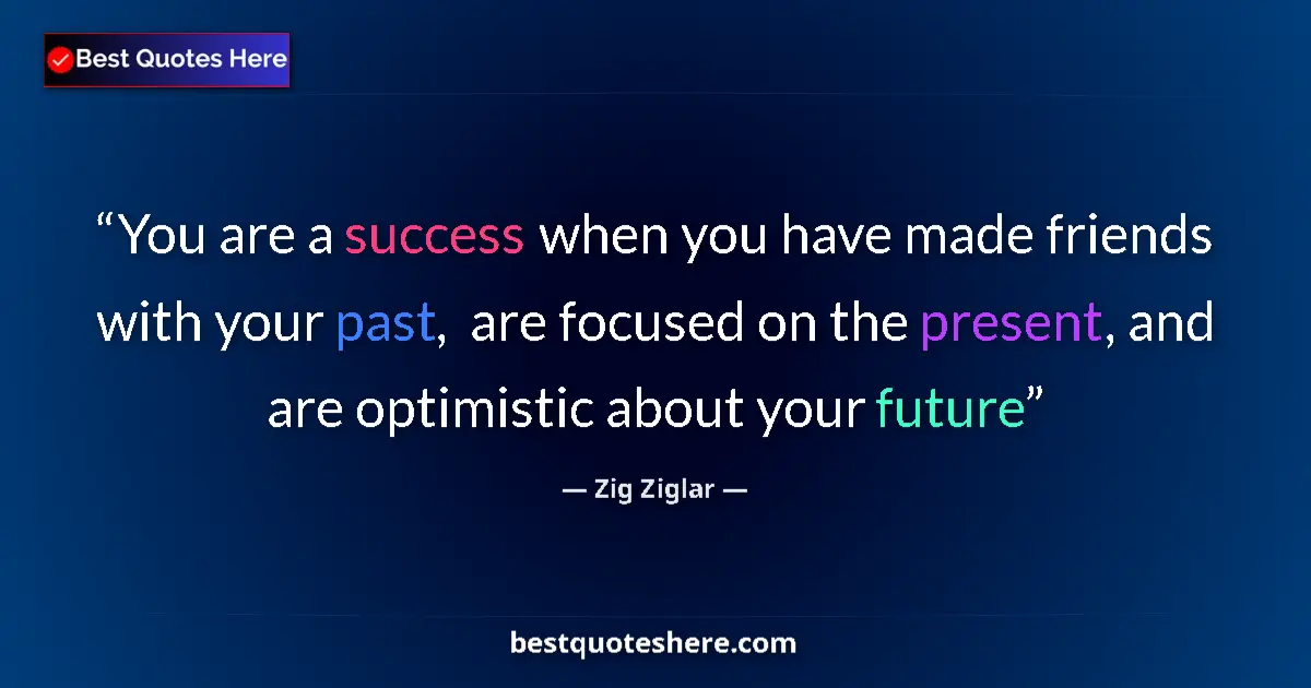 Quote by Zig Ziglar: You are a success when you have made friends with your past,  are focused on the present, and are op...