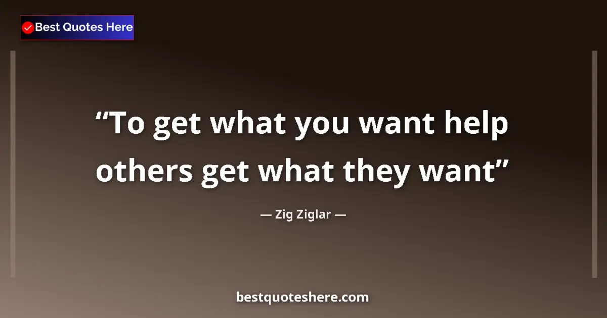 Quote by Zig Ziglar: To get what you want help others get what they want...