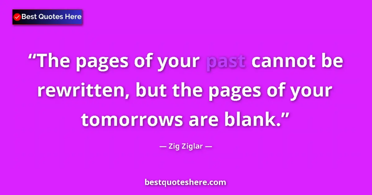 Quote by Zig Ziglar: The pages of your past cannot be rewritten, but the pages of your tomorrows are blank....