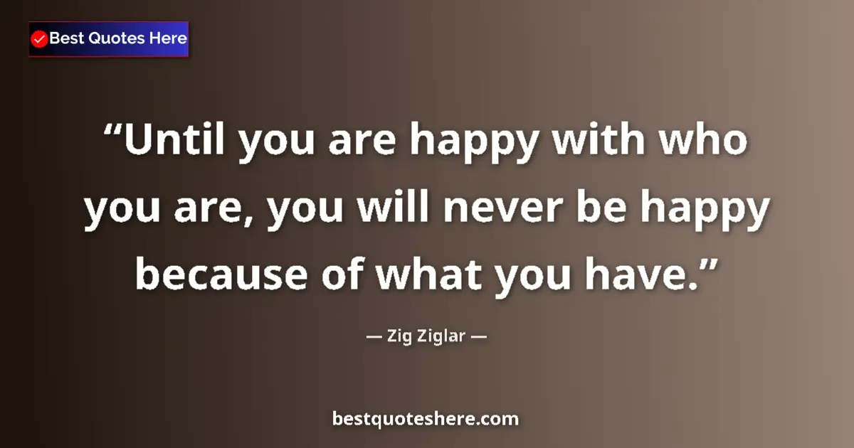 Quote by Zig Ziglar: Until you are happy with who you are, you will never be happy because of what you have....
