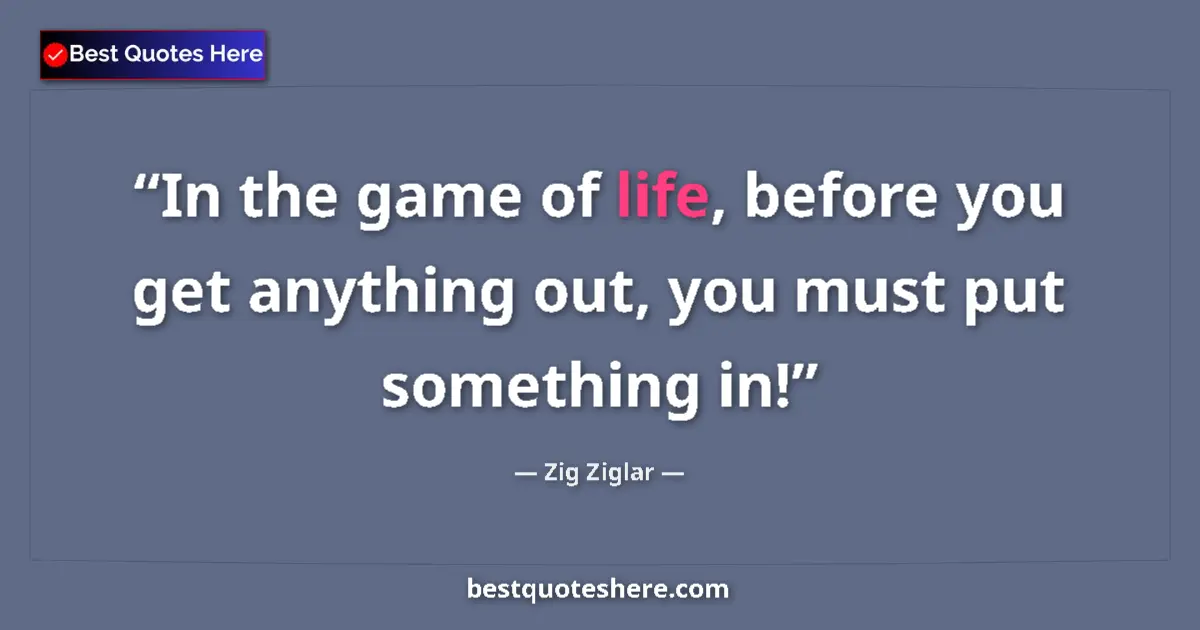 Quote by Zig Ziglar: In the game of life, before you get anything out, you must put something in!...