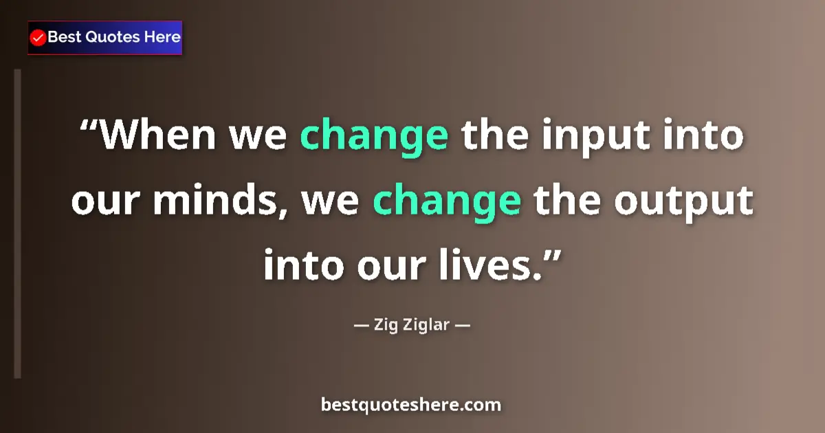Quote by Zig Ziglar: When we change the input into our minds, we change the output into our lives....