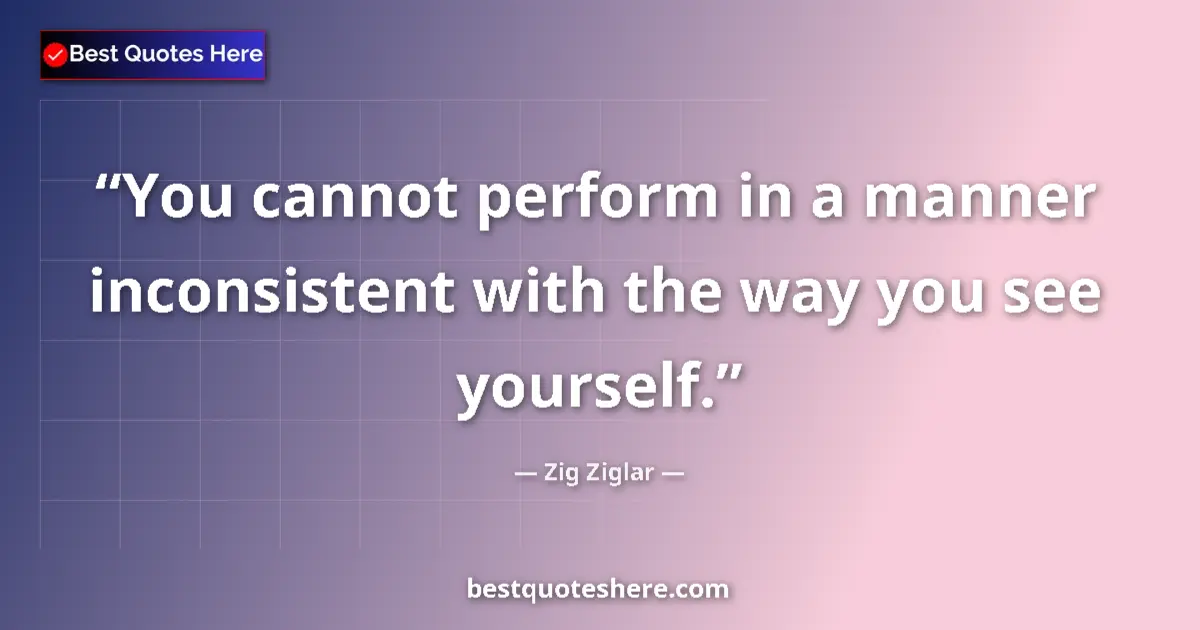 Quote by Zig Ziglar: You cannot perform in a manner inconsistent with the way you see yourself....