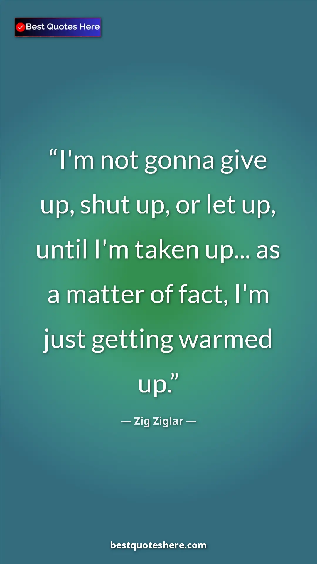 Pinterest quote poster by Zig Ziglar: "I'm not gonna give up, shut up, or let up, until I'm taken..."