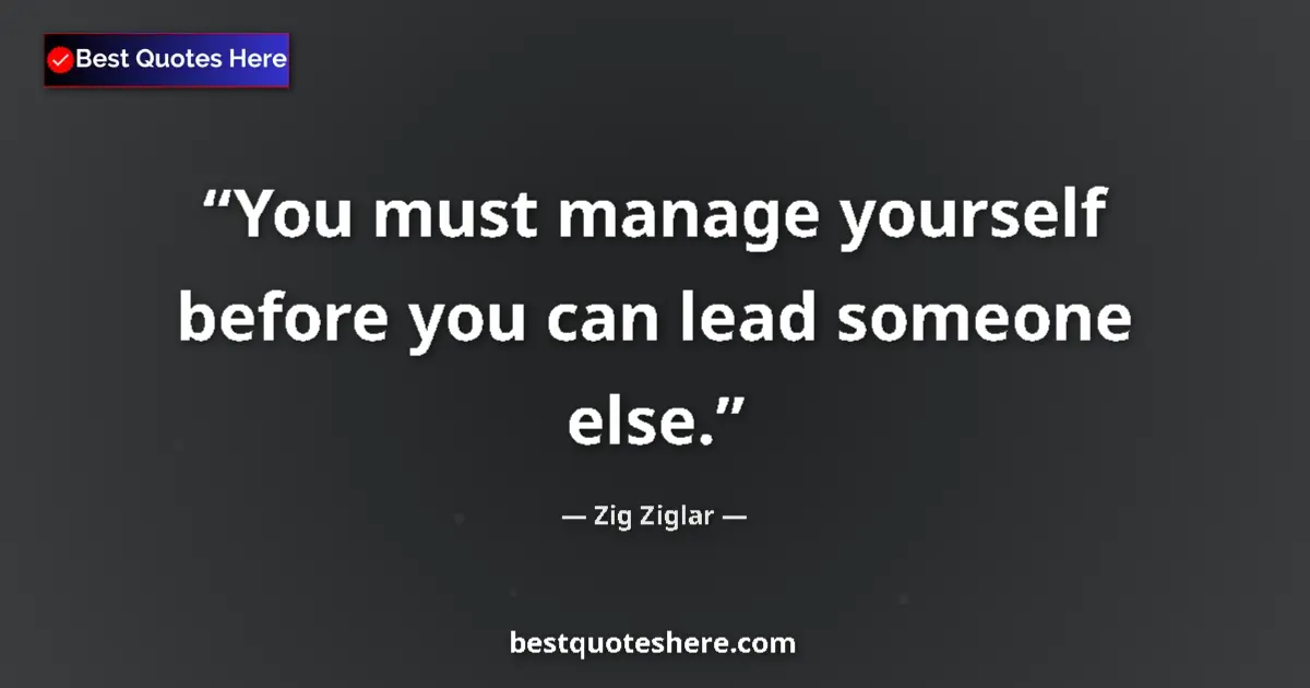 Quote by Zig Ziglar: You must manage yourself before you can lead someone else....