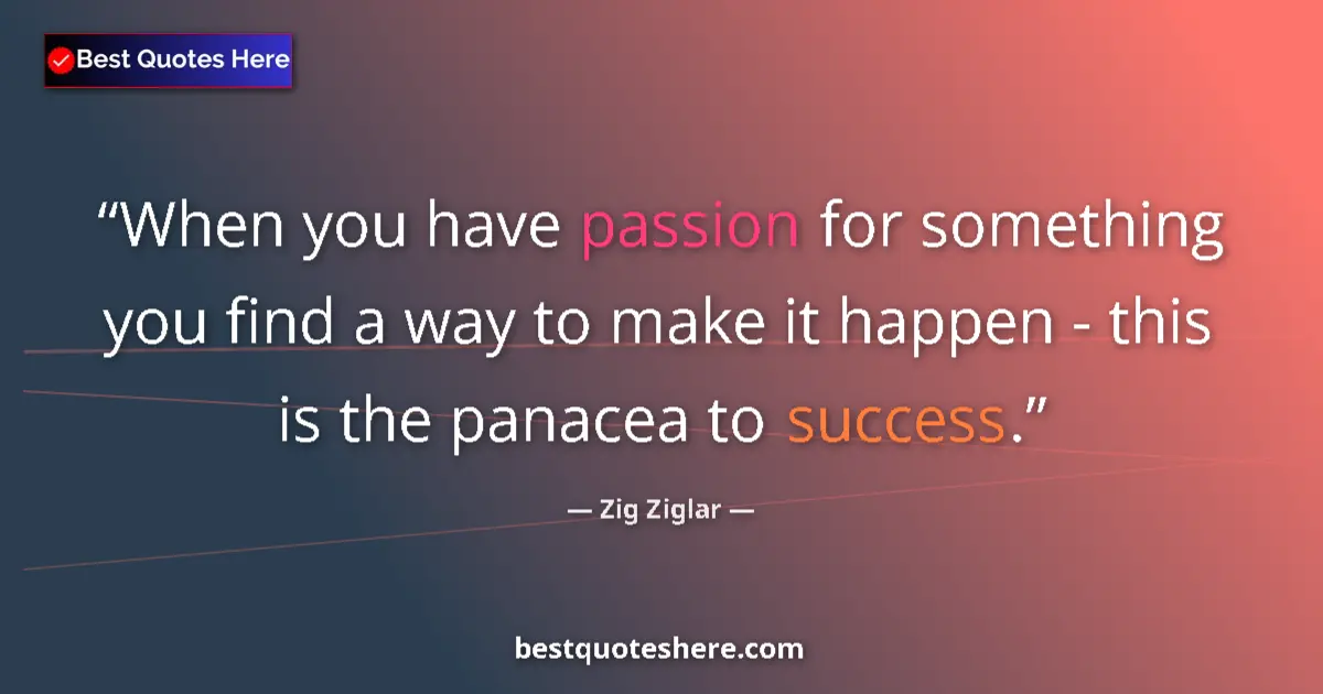 Quote by Zig Ziglar: When you have passion for something you find a way to make it happen - this is the panacea to succes...