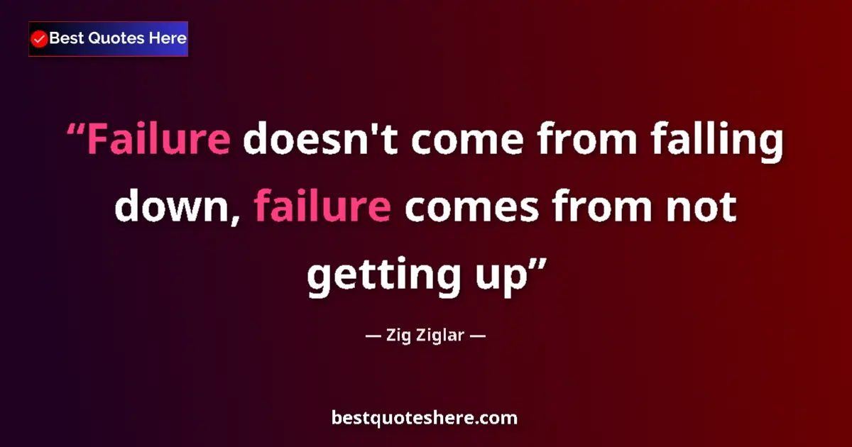 Quote by Zig Ziglar: Failure doesn't come from falling down, failure comes from not getting up...
