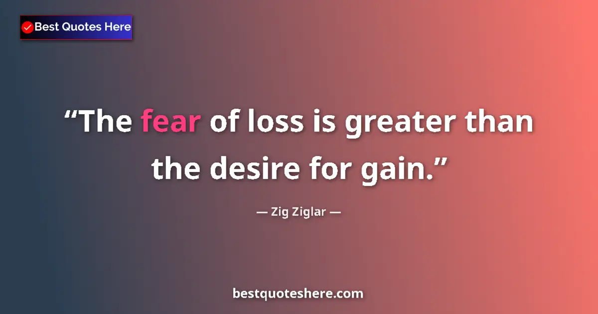 Quote by Zig Ziglar: The fear of loss is greater than the desire for gain....