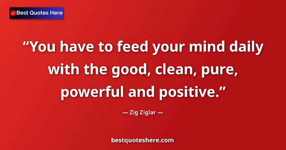 Quote by Zig Ziglar: You have to feed your mind daily with the good, clean, pure, powerful and positive....