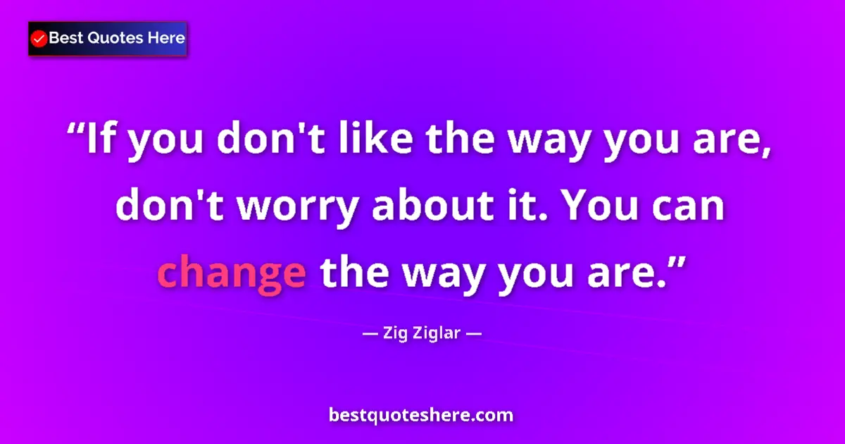 Quote by Zig Ziglar: If you don't like the way you are, don't worry about it. You can change the way you are....