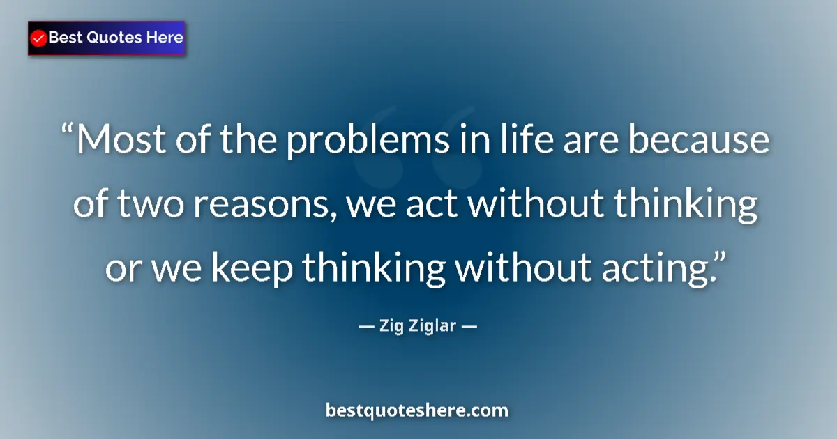 Quote by Zig Ziglar: Most of the problems in life are because of two reasons, we act without thinking or we keep thinking...