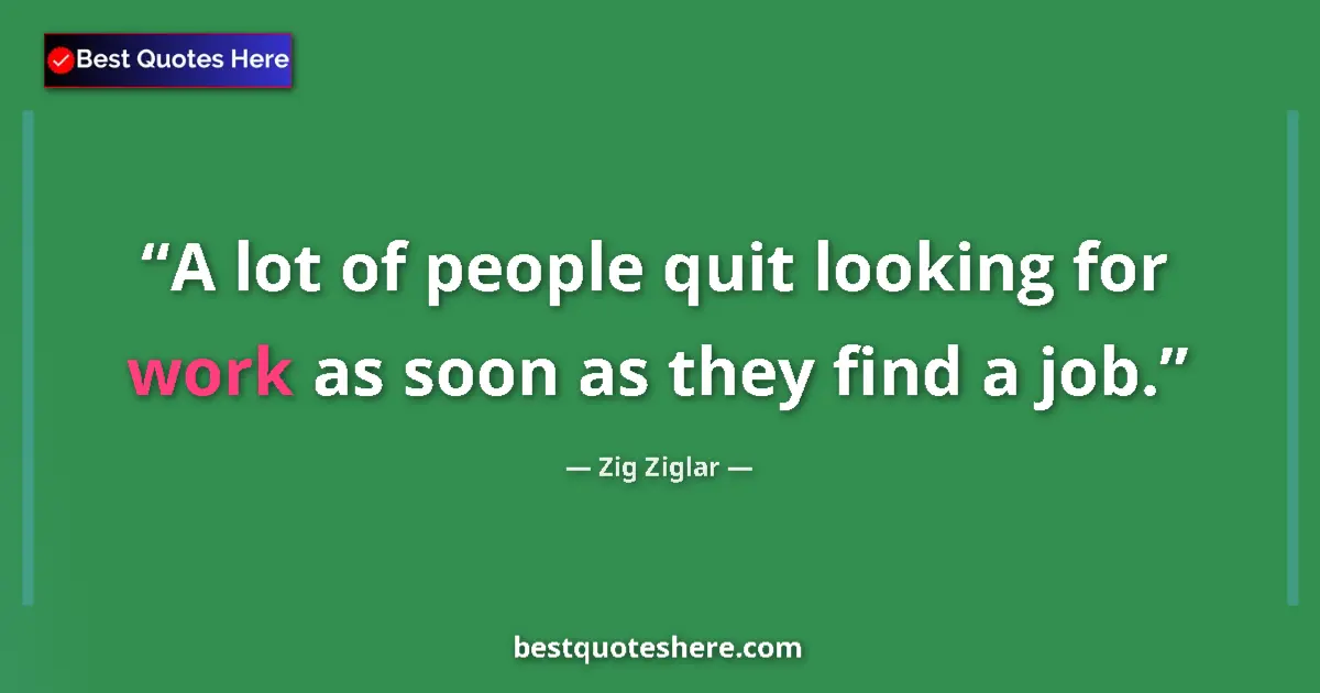 Quote by Zig Ziglar: A lot of people quit looking for work as soon as they find a job....