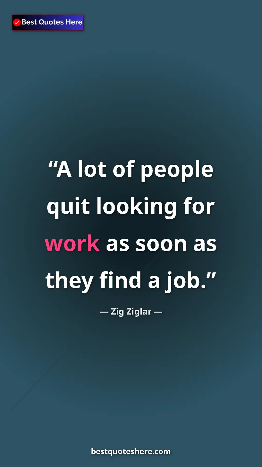 Zig Ziglar Quote Card: "A lot of people quit looking for work as soon as they find a" Pinterest quote poster by Zig Ziglar: "A lot of people quit looking for work as soon as they find a"