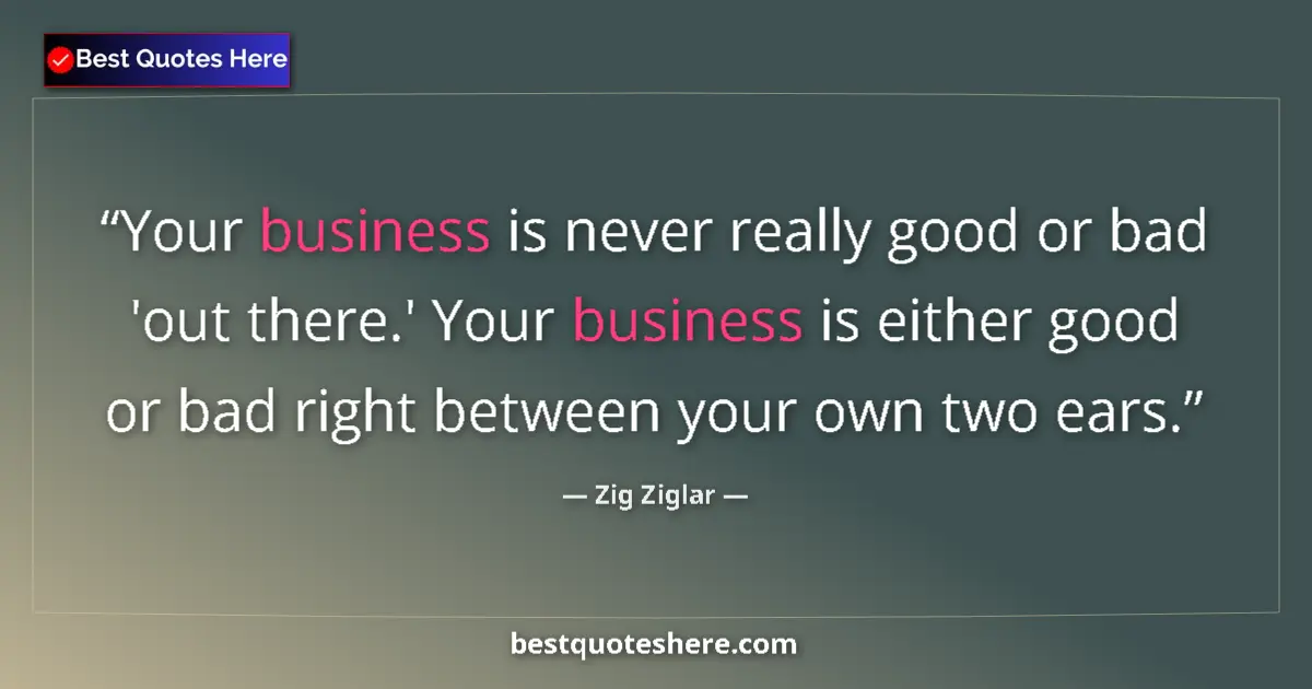 Quote by Zig Ziglar: Your business is never really good or bad 'out there.' Your business is either good or bad right bet...