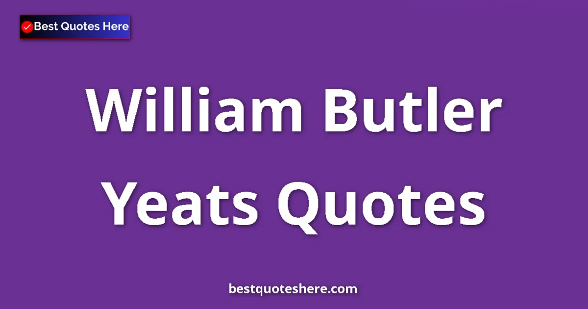 William Butler Yeats Quotes & Biography Inspirational quotes and wisdom by William Butler Yeats