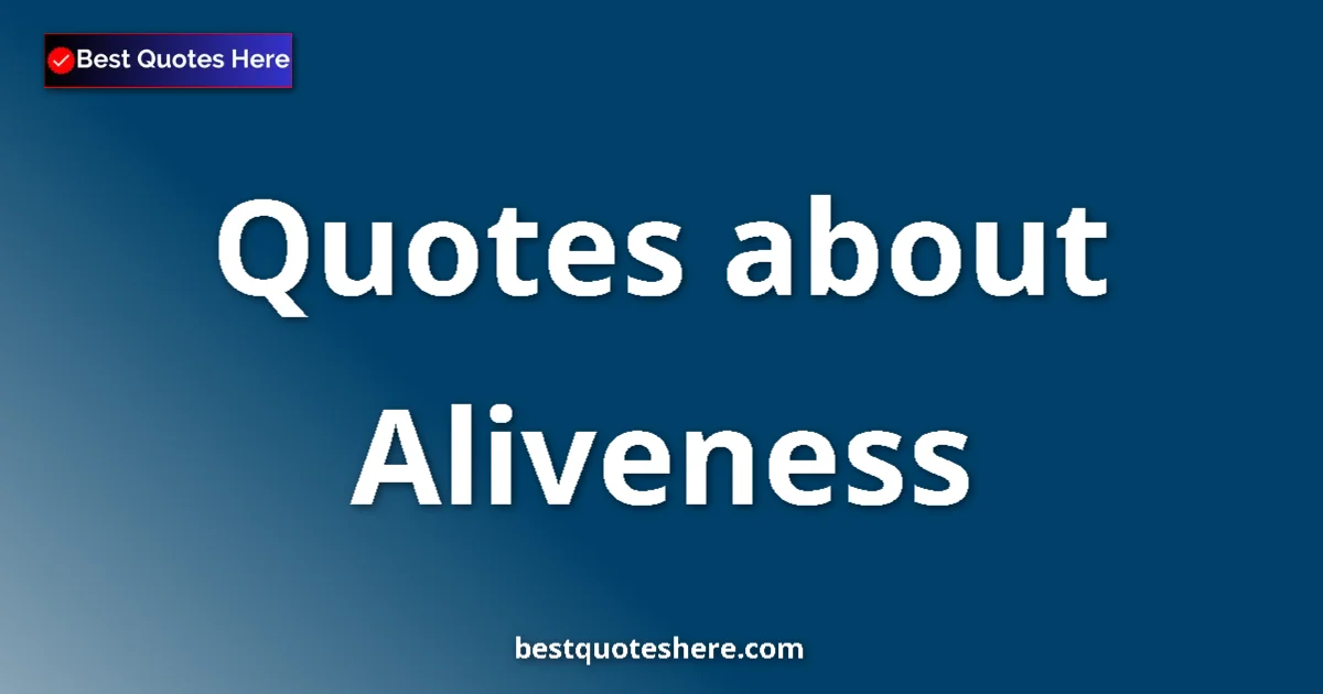 Aliveness Quotes & Wisdom Aliveness quotes and sayings collection