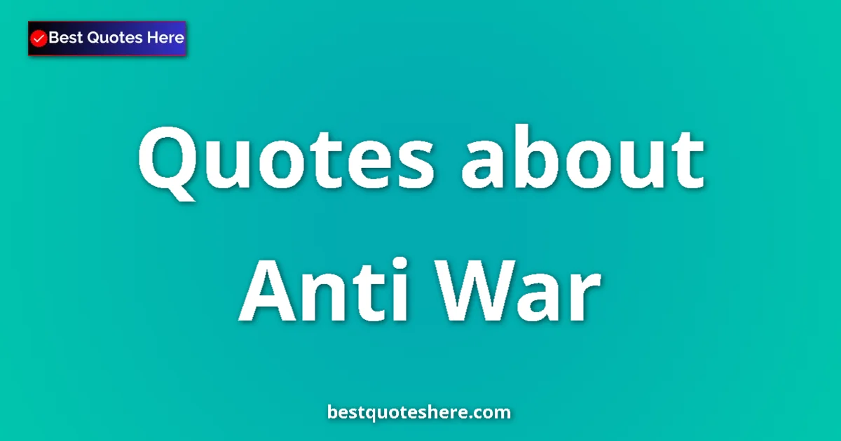 Anti War Quotes & Wisdom Anti War quotes and sayings collection