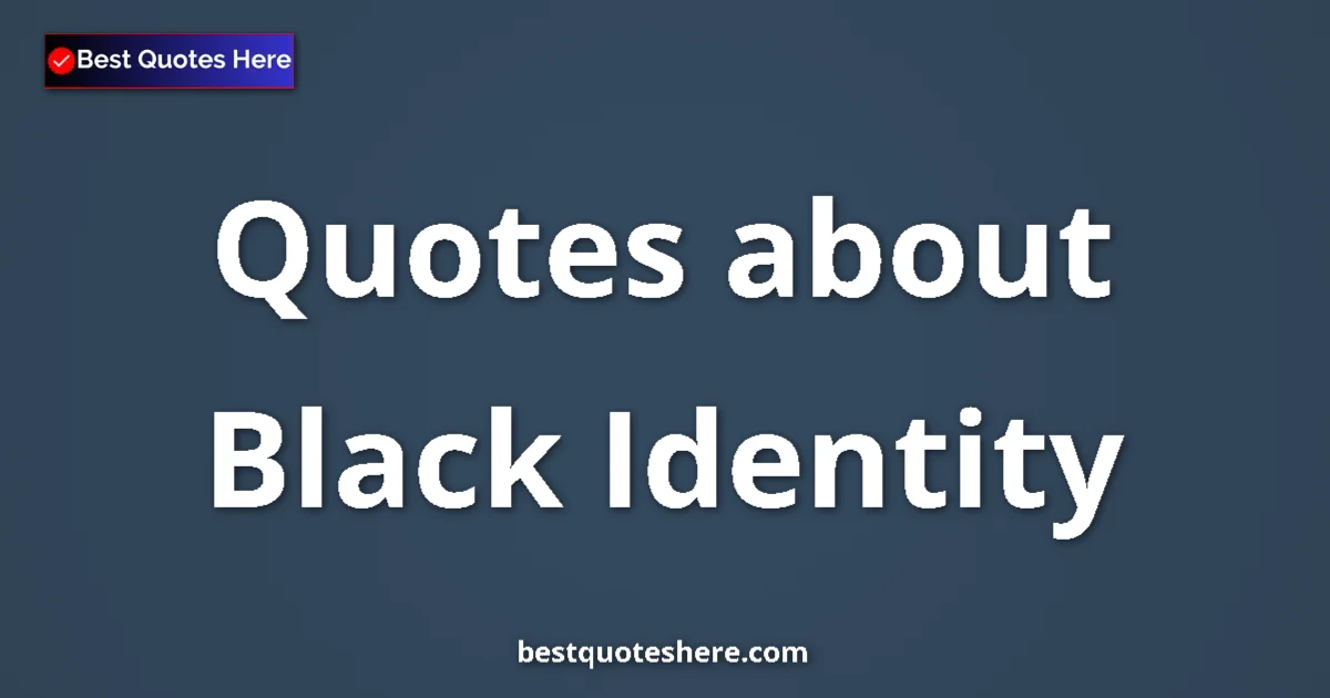 Black Identity Quotes & Wisdom Black Identity quotes and sayings collection