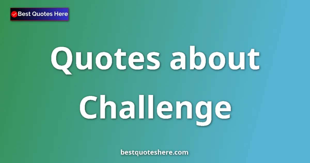 Challenge Quotes & Wisdom Challenge quotes and sayings collection