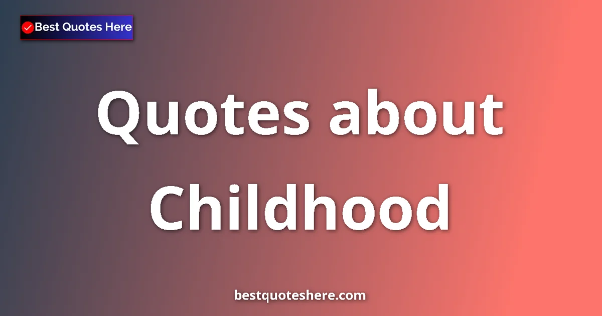 Childhood Quotes & Wisdom Childhood quotes and sayings collection