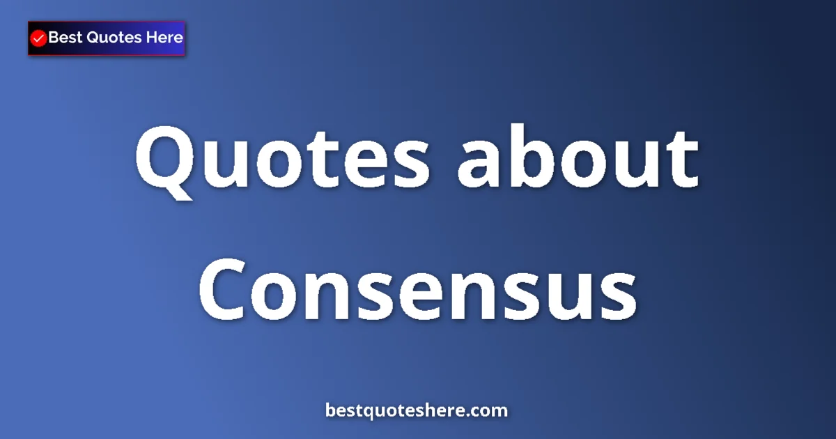 Consensus Quotes & Wisdom Consensus quotes and sayings collection