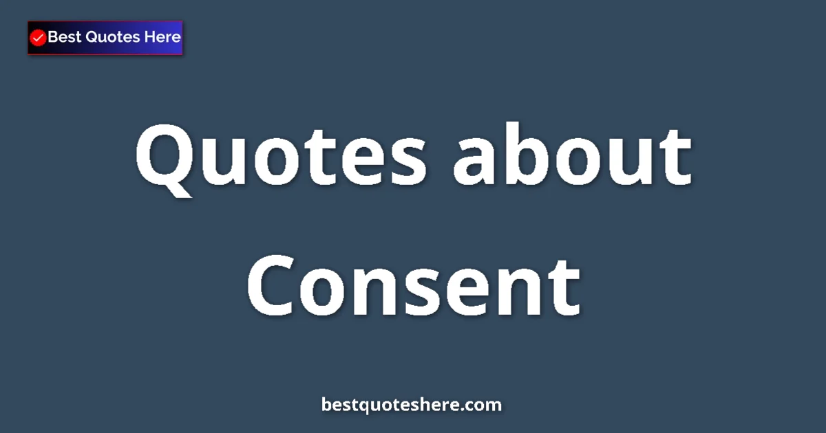 Consent Quotes & Wisdom Consent quotes and sayings collection