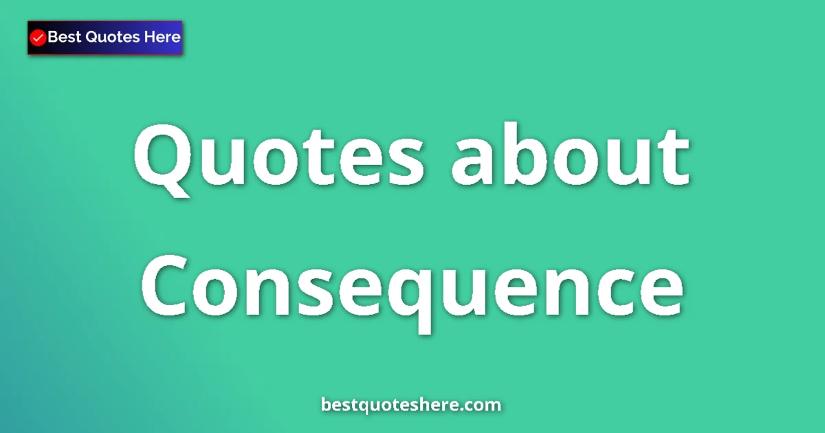 Consequence Quotes & Wisdom Consequence quotes and sayings collection