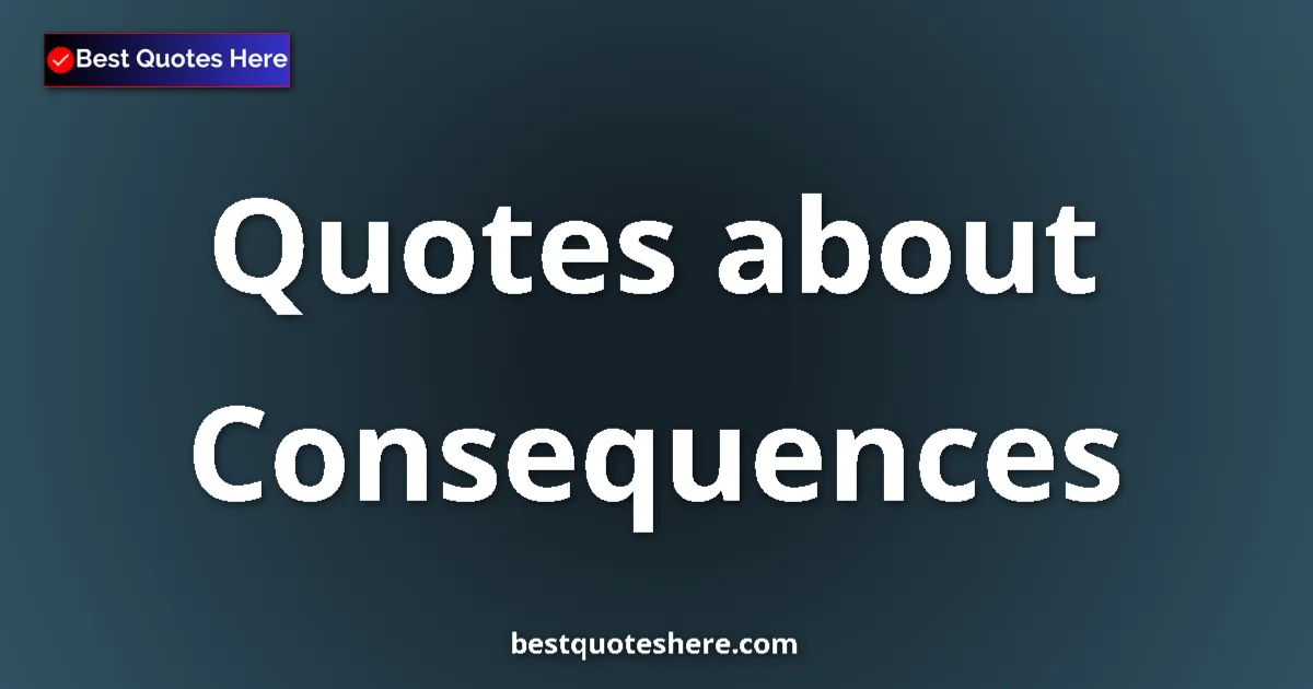 Consequences Quotes & Wisdom Consequences quotes and sayings collection
