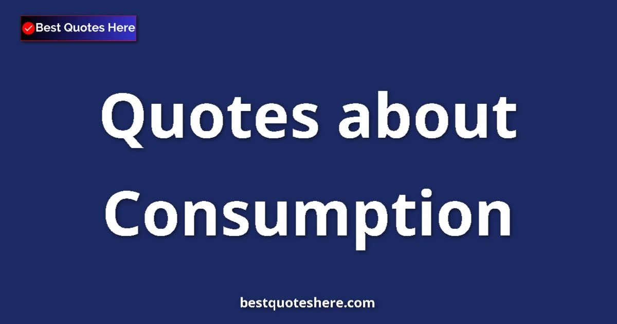 Consumption Quotes & Wisdom Consumption quotes and sayings collection
