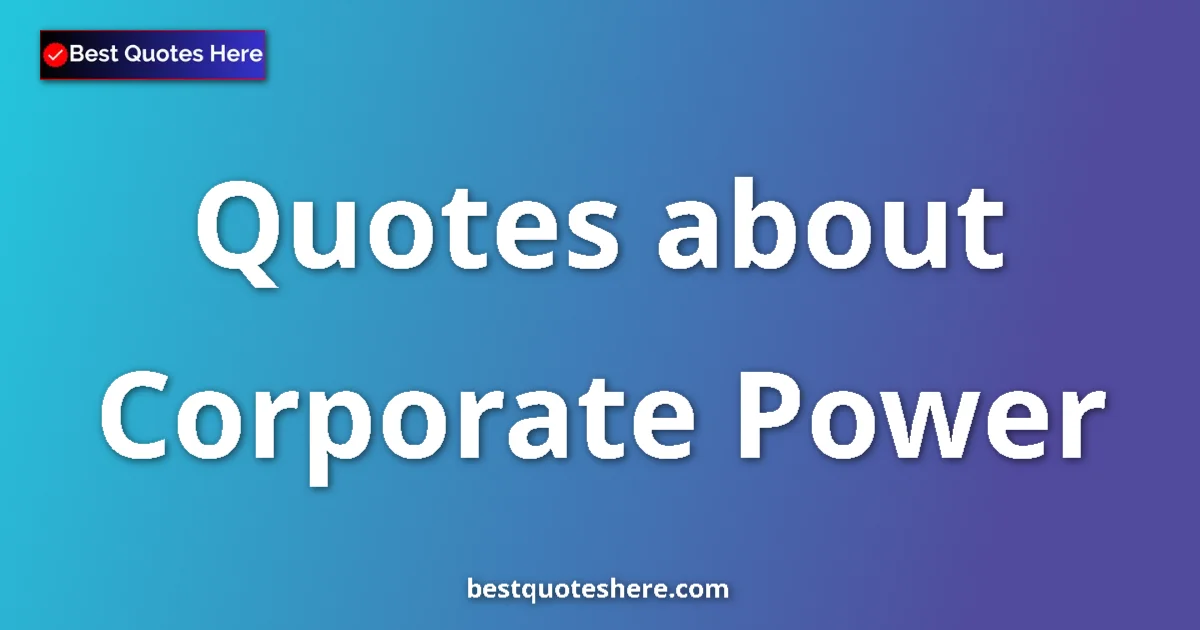 Corporate Power Quotes & Wisdom Corporate Power quotes and sayings collection