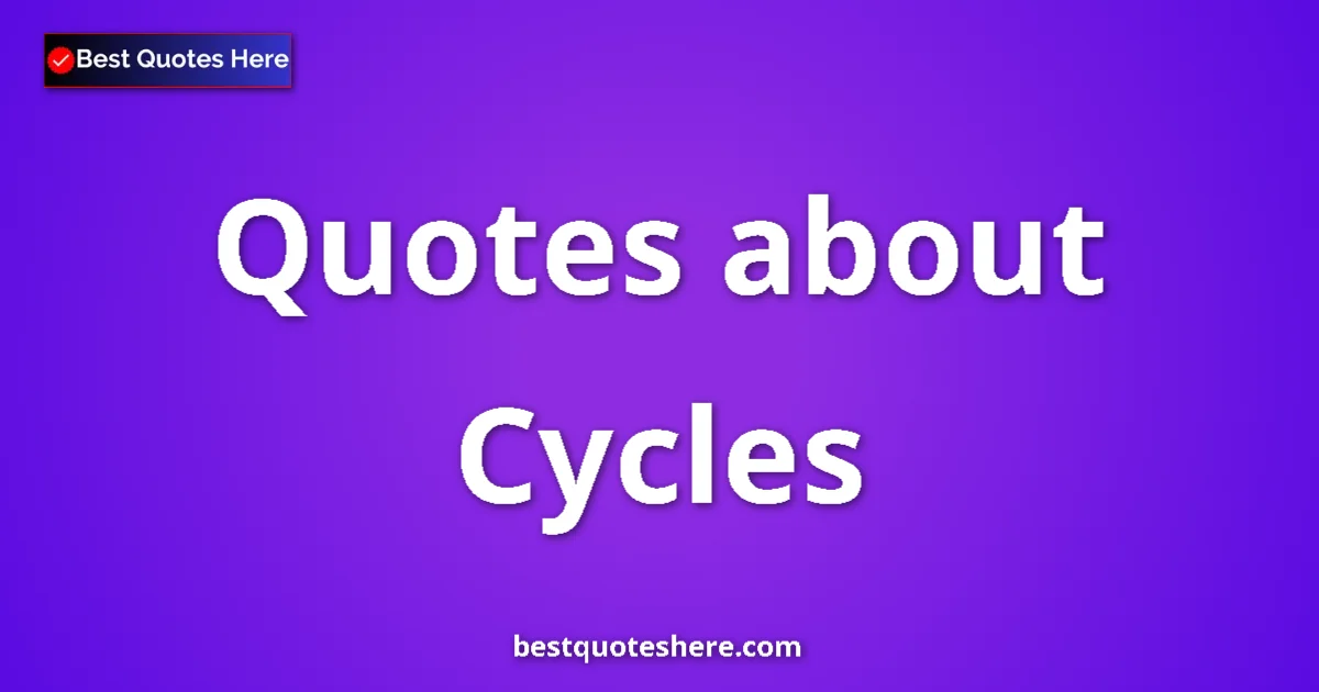 Cycles Quotes & Wisdom Cycles quotes and sayings collection