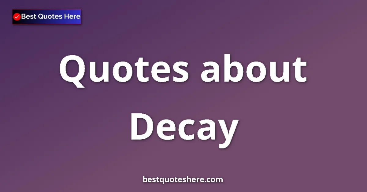 Decay Quotes & Wisdom Decay quotes and sayings collection