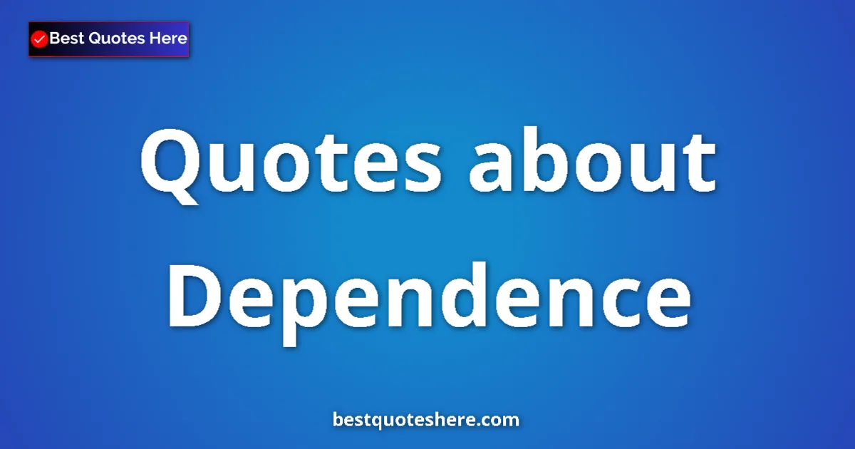 Dependence Quotes & Wisdom Dependence quotes and sayings collection