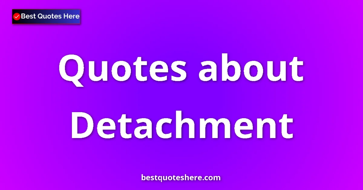 Detachment Quotes & Wisdom Detachment quotes and sayings collection