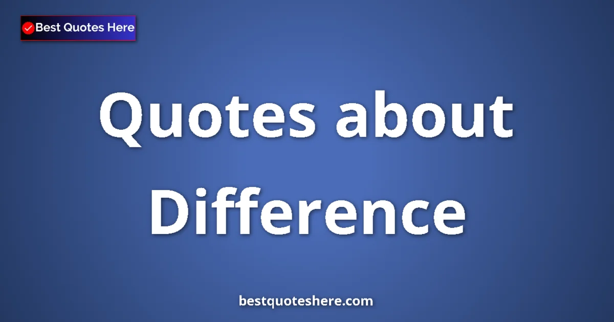 Difference Quotes & Wisdom Difference quotes and sayings collection