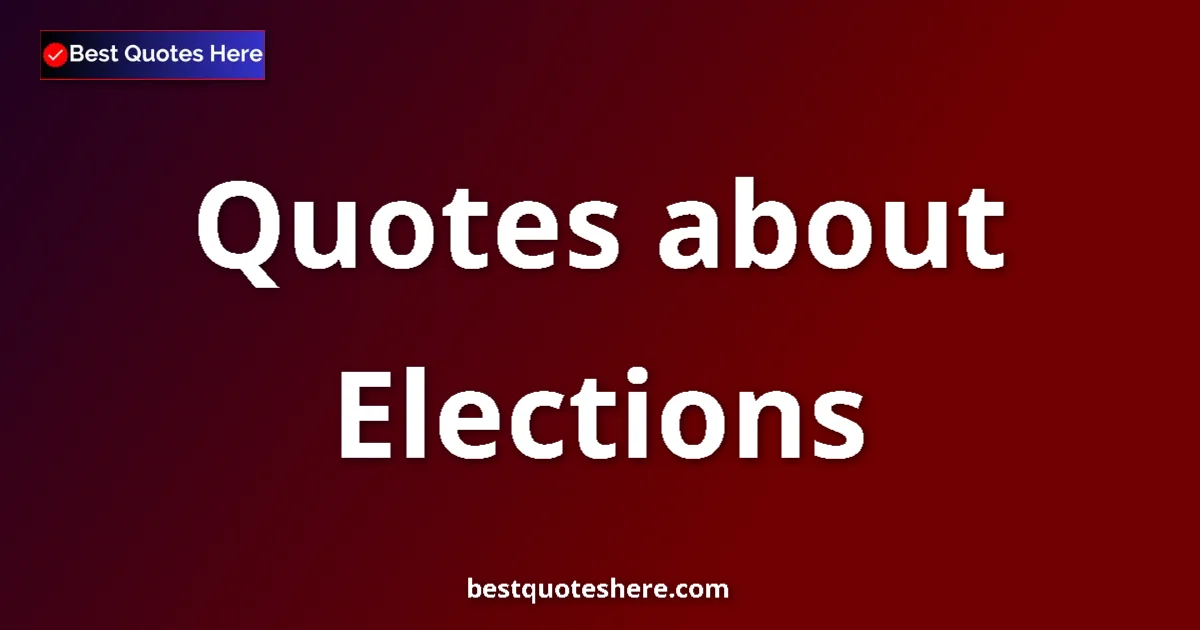 Elections Quotes & Wisdom Elections quotes and sayings collection