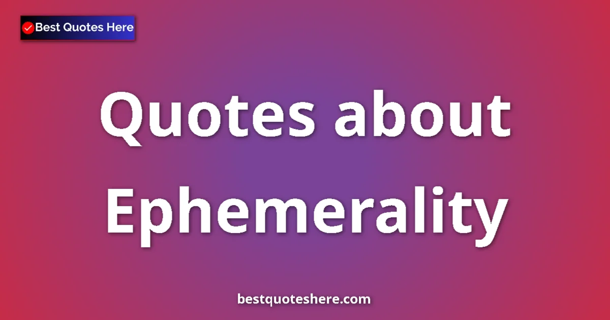 Ephemerality Quotes & Wisdom Ephemerality quotes and sayings collection