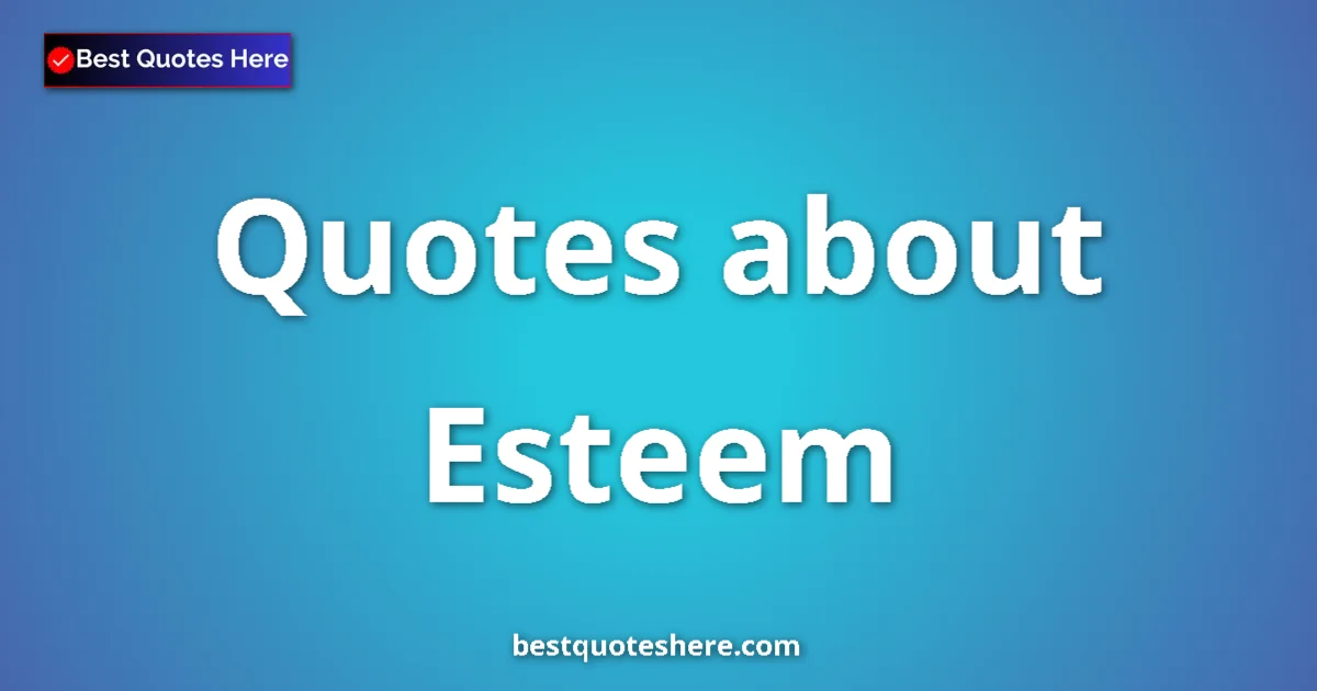 Esteem Quotes & Wisdom Esteem quotes and sayings collection